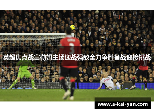 英超焦点战富勒姆主场迎战强敌全力争胜备战迎接挑战 英超焦点战富勒姆主场迎战强敌全力争胜备战迎接挑战