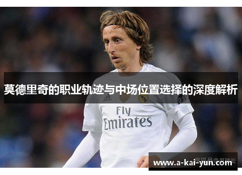 莫德里奇的职业轨迹与中场位置选择的深度解析 莫德里奇的职业轨迹与中场位置选择的深度解析