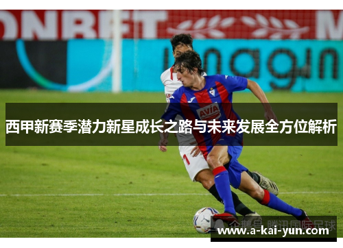 西甲新赛季潜力新星成长之路与未来发展全方位解析