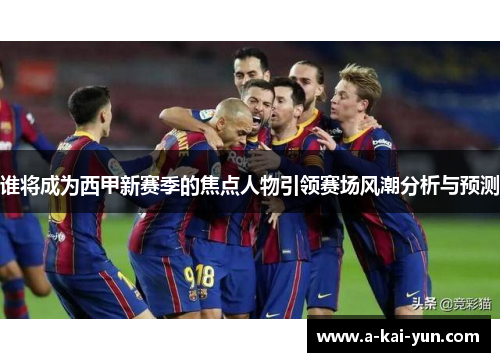 谁将成为西甲新赛季的焦点人物引领赛场风潮分析与预测 谁将成为西甲新赛季的焦点人物引领赛场风潮分析与预测