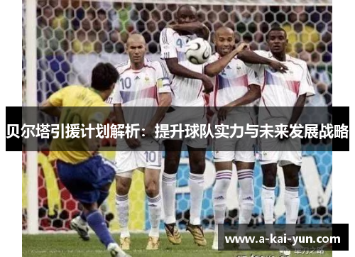 贝尔塔引援计划解析：提升球队实力与未来发展战略