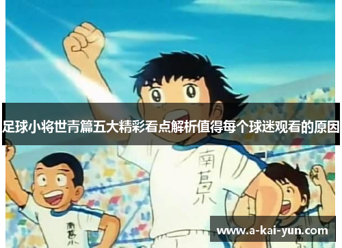 足球小将世青篇五大精彩看点解析值得每个球迷观看的原因 足球小将世青篇五大精彩看点解析值得每个球迷观看的原因