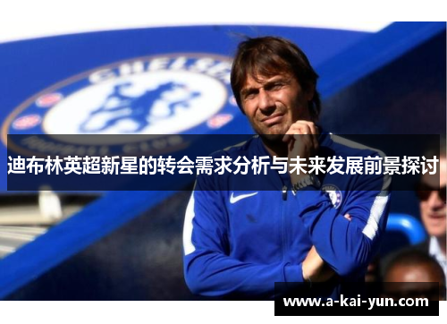 迪布林英超新星的转会需求分析与未来发展前景探讨 迪布林英超新星的转会需求分析与未来发展前景探讨