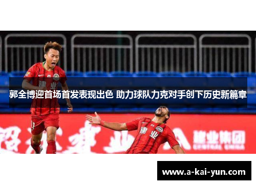 郭全博迎首场首发表现出色 助力球队力克对手创下历史新篇章 郭全博迎首场首发表现出色 助力球队力克对手创下历史新篇章