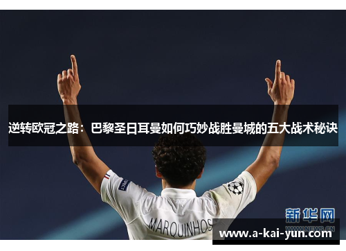 逆转欧冠之路：巴黎圣日耳曼如何巧妙战胜曼城的五大战术秘诀