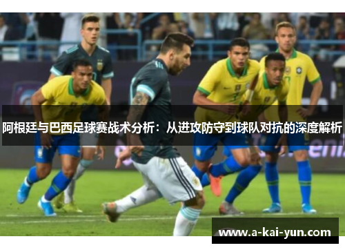 阿根廷与巴西足球赛战术分析:从进攻防守到球队对抗的深度解析 阿根廷与巴西足球赛战术分析:从进攻防守到球队对抗的深度解析
