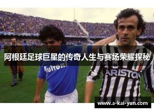 阿根廷足球巨星的传奇人生与赛场荣耀探秘