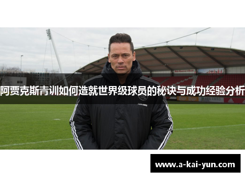 阿贾克斯青训如何造就世界级球员的秘诀与成功经验分析 阿贾克斯青训如何造就世界级球员的秘诀与成功经验分析