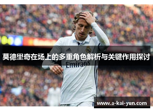 莫德里奇在场上的多重角色解析与关键作用探讨