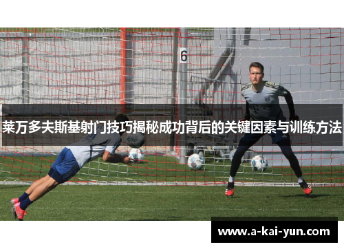 莱万多夫斯基射门技巧揭秘成功背后的关键因素与训练方法 莱万多夫斯基射门技巧揭秘成功背后的关键因素与训练方法