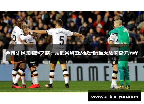 西班牙足球崛起之路：从低谷到重返欧洲冠军荣耀的奋进历程