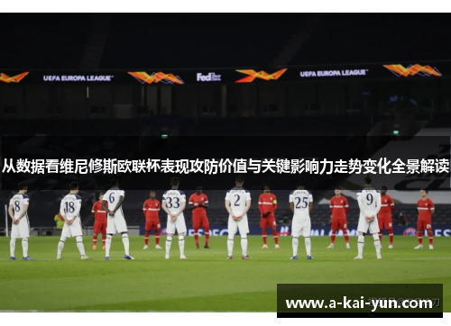 从数据看维尼修斯欧联杯表现攻防价值与关键影响力走势变化全景解读 从数据看维尼修斯欧联杯表现攻防价值与关键影响力走势变化全景解读