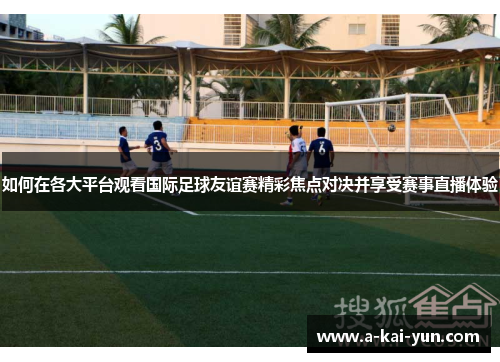 如何在各大平台观看国际足球友谊赛精彩焦点对决并享受赛事直播体验 如何在各大平台观看国际足球友谊赛精彩焦点对决并享受赛事直播体验