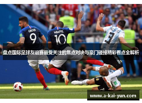 盘点国际足球友谊赛最受关注的焦点对决与豪门碰撞精彩看点全解析 盘点国际足球友谊赛最受关注的焦点对决与豪门碰撞精彩看点全解析