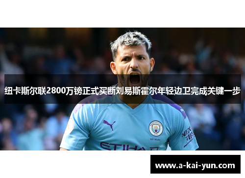 纽卡斯尔联2800万镑正式买断刘易斯霍尔年轻边卫完成关键一步