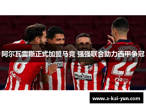 阿尔瓦雷斯正式加盟马竞 强强联合助力西甲争冠 阿尔瓦雷斯正式加盟马竞 强强联合助力西甲争冠