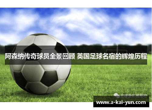 阿森纳传奇球员全景回顾 英国足球名宿的辉煌历程