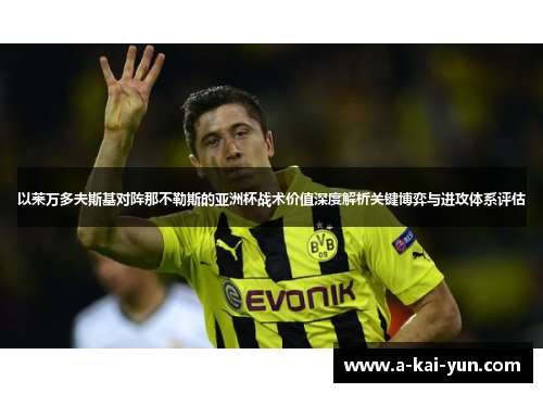 以莱万多夫斯基对阵那不勒斯的亚洲杯战术价值深度解析关键博弈与进攻体系评估