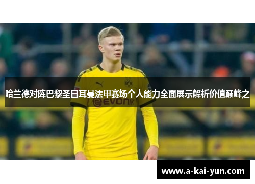 哈兰德对阵巴黎圣日耳曼法甲赛场个人能力全面展示解析价值巅峰之 哈兰德对阵巴黎圣日耳曼法甲赛场个人能力全面展示解析价值巅峰之
