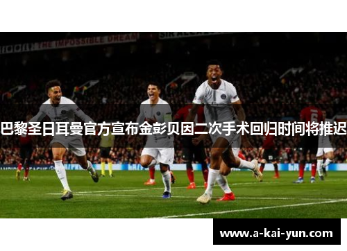巴黎圣日耳曼官方宣布金彭贝因二次手术回归时间将推迟