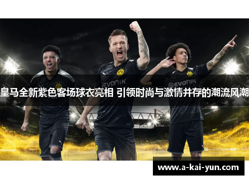 皇马全新紫色客场球衣亮相 引领时尚与激情并存的潮流风潮