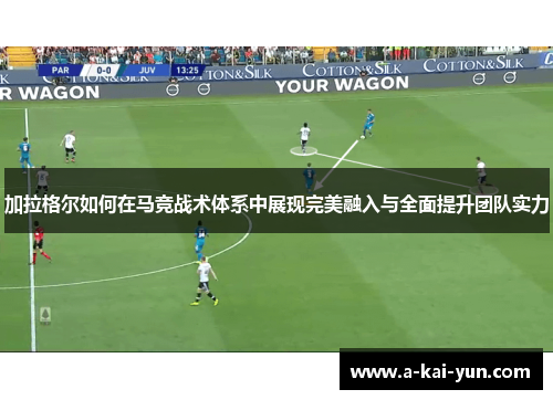 加拉格尔如何在马竞战术体系中展现完美融入与全面提升团队实力 加拉格尔如何在马竞战术体系中展现完美融入与全面提升团队实力