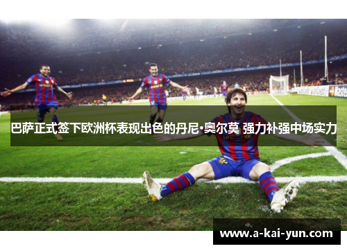 巴萨正式签下欧洲杯表现出色的丹尼·奥尔莫 强力补强中场实力 巴萨正式签下欧洲杯表现出色的丹尼·奥尔莫 强力补强中场实力