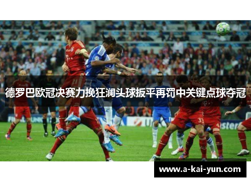 德罗巴欧冠决赛力挽狂澜头球扳平再罚中关键点球夺冠 德罗巴欧冠决赛力挽狂澜头球扳平再罚中关键点球夺冠