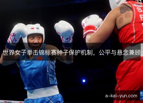 世界女子拳击锦标赛种子保护机制,公平与悬念兼顾 世界女子拳击锦标赛种子保护机制,公平与悬念兼顾
