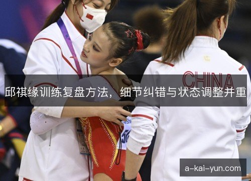 邱祺缘训练复盘方法,细节纠错与状态调整并重 邱祺缘训练复盘方法,细节纠错与状态调整并重